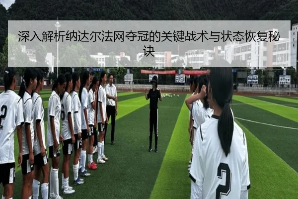 深入解析纳达尔法网夺冠的关键战术与状态恢复秘诀