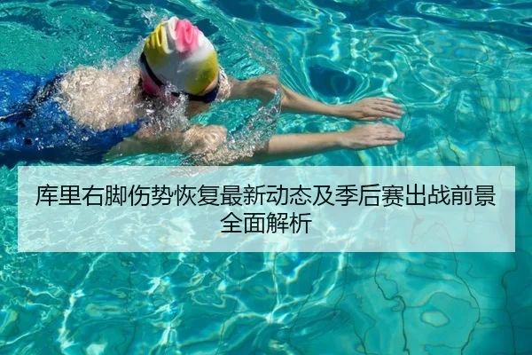 库里右脚伤势恢复最新动态及季后赛出战前景全面解析
